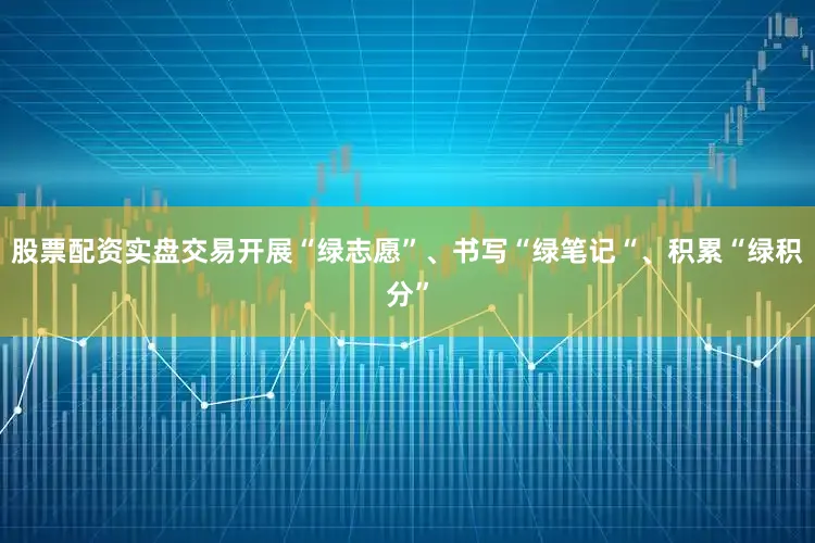 股票配资实盘交易开展“绿志愿”、书写“绿笔记“、积累“绿积分”