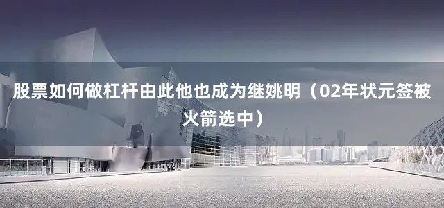 股票如何做杠杆由此他也成为继姚明（02年状元签被火箭选中）