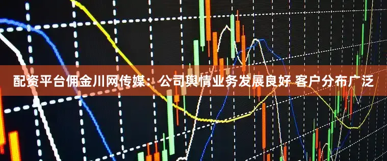 配资平台佣金川网传媒：公司舆情业务发展良好 客户分布广泛