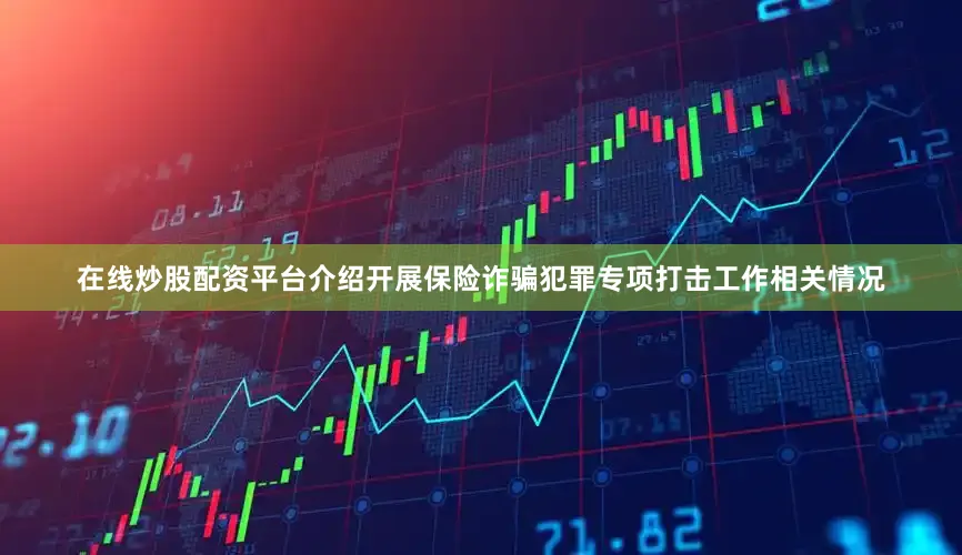 在线炒股配资平台介绍开展保险诈骗犯罪专项打击工作相关情况