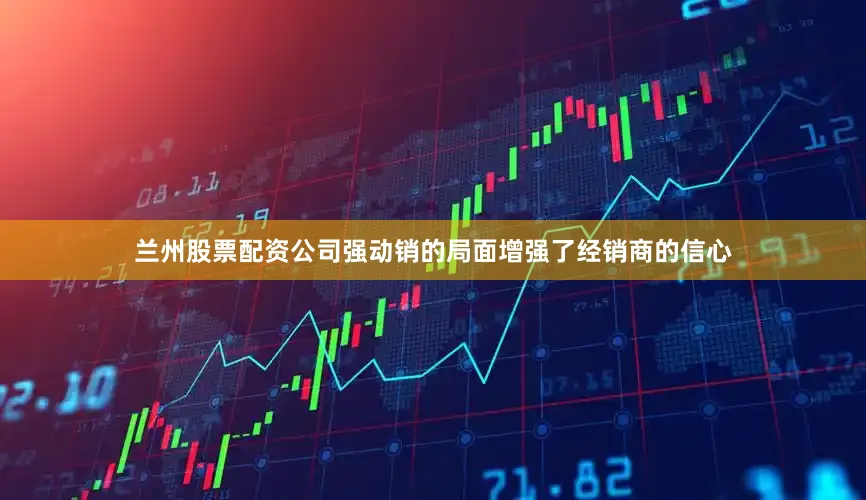 兰州股票配资公司强动销的局面增强了经销商的信心