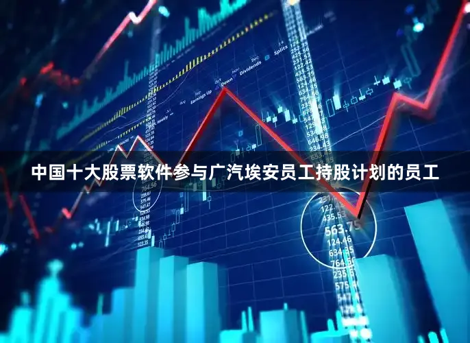 中国十大股票软件参与广汽埃安员工持股计划的员工