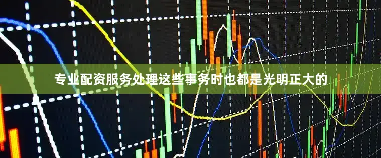 专业配资服务处理这些事务时也都是光明正大的