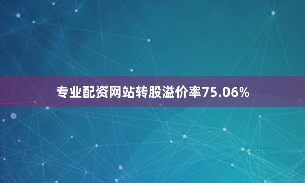 专业配资网站转股溢价率75.06%