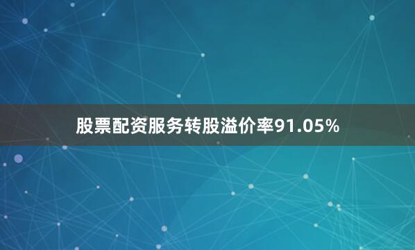 股票配资服务转股溢价率91.05%
