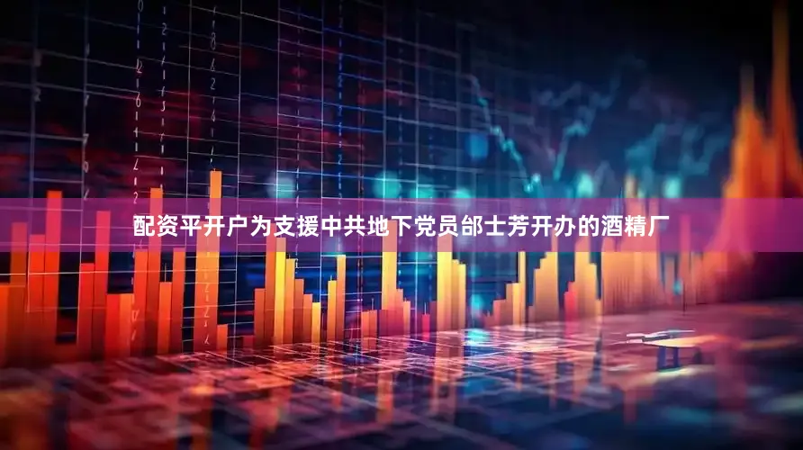配资平开户为支援中共地下党员邰士芳开办的酒精厂