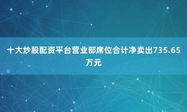 十大炒股配资平台营业部席位合计净卖出735.65万元