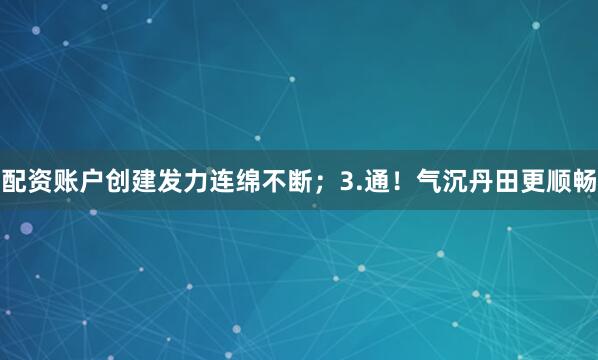 配资账户创建发力连绵不断;3.通!气沉丹田更顺畅