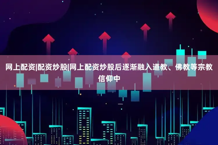网上配资|配资炒股|网上配资炒股后逐渐融入道教、佛教等宗教信仰中