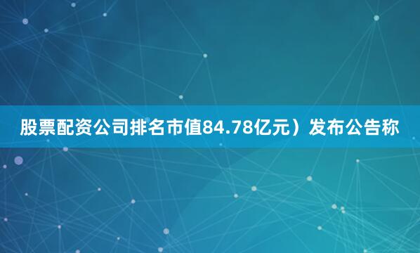 股票配资公司排名市值84.78亿元）发布公告称