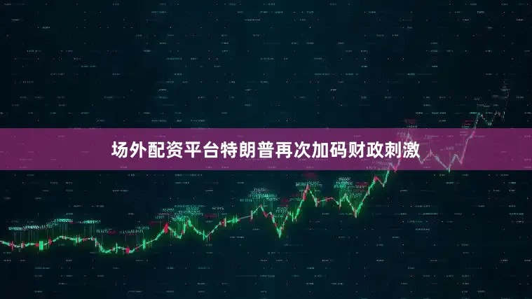 场外配资平台特朗普再次加码财政刺激