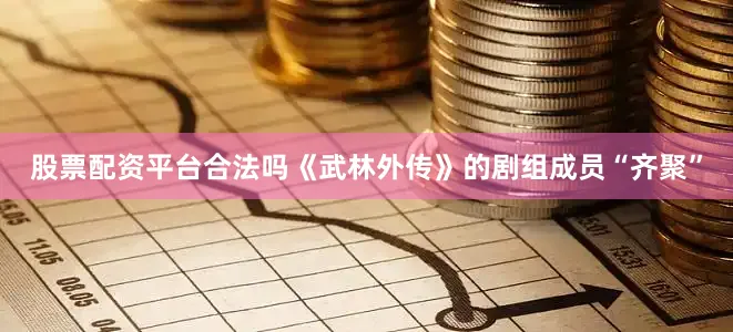 股票配资平台合法吗《武林外传》的剧组成员“齐聚”