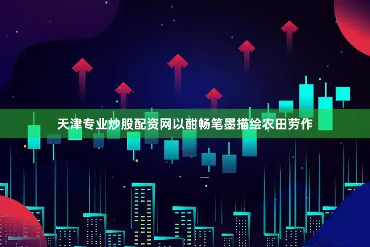 天津专业炒股配资网以酣畅笔墨描绘农田劳作