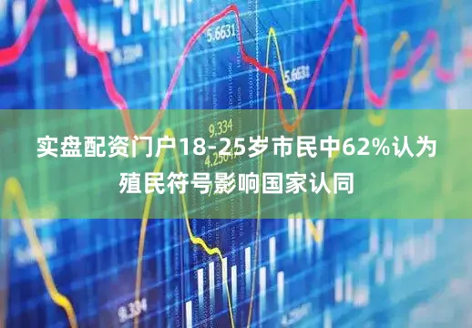 实盘配资门户18-25岁市民中62%认为殖民符号影响国家认同
