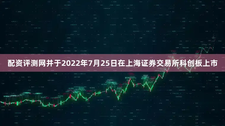 配资评测网并于2022年7月25日在上海证券交易所科创板上市