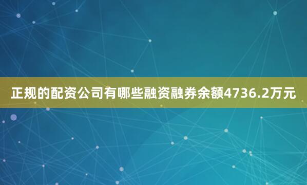 正规的配资公司有哪些融资融券余额4736.2万元