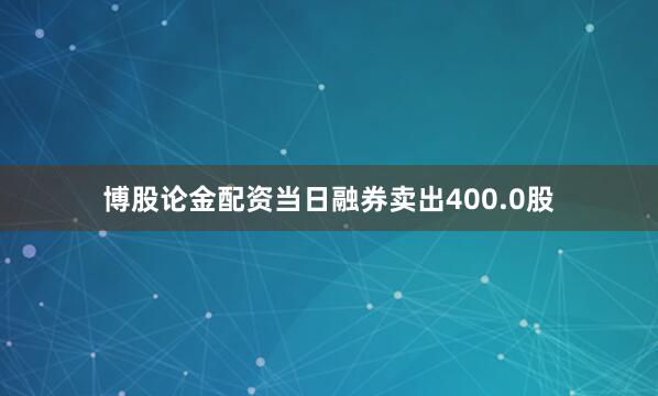 博股论金配资当日融券卖出400.0股