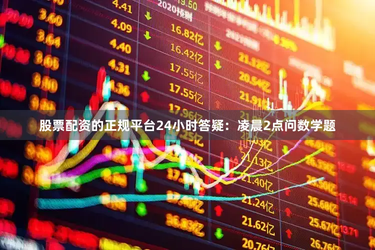 股票配资的正规平台24小时答疑：凌晨2点问数学题