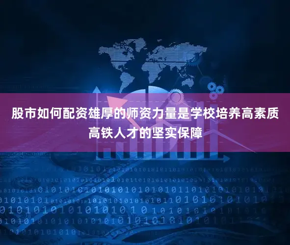 股市如何配资雄厚的师资力量是学校培养高素质高铁人才的坚实保障