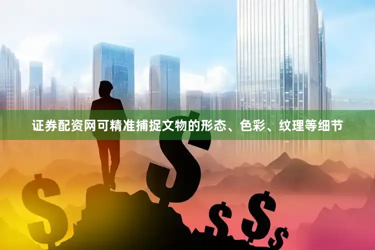 证券配资网可精准捕捉文物的形态、色彩、纹理等细节