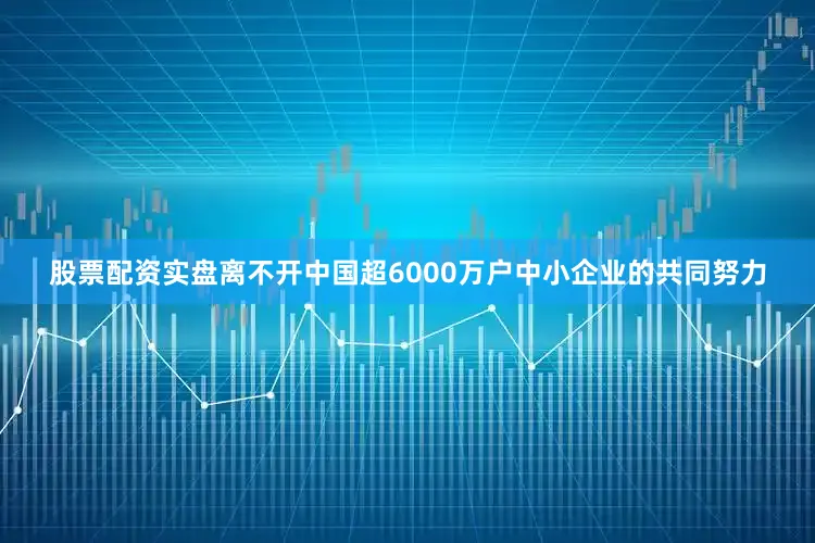 股票配资实盘离不开中国超6000万户中小企业的共同努力