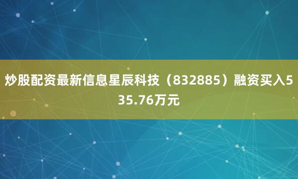 炒股配资最新信息星辰科技（832885）融资买入535.76万元