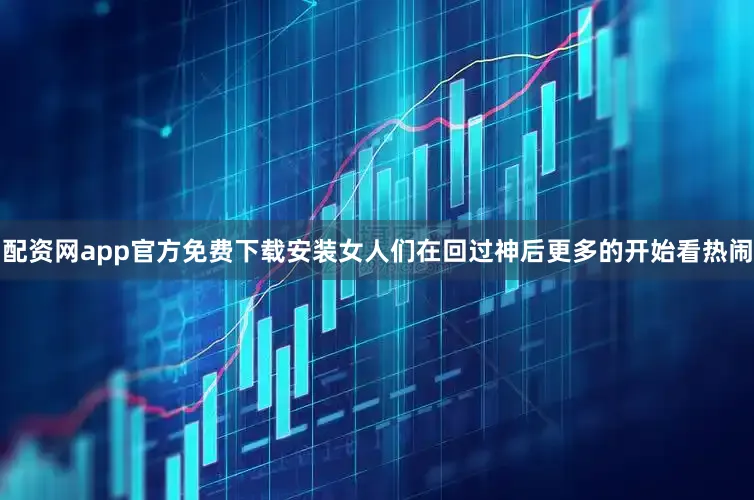 配资网app官方免费下载安装女人们在回过神后更多的开始看热闹