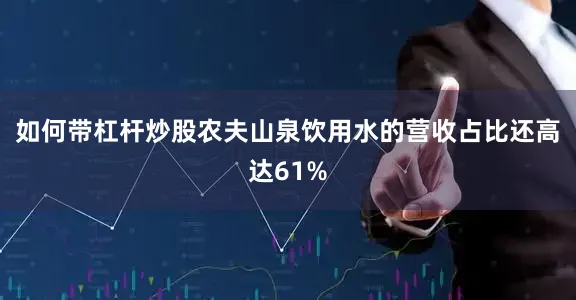 如何带杠杆炒股农夫山泉饮用水的营收占比还高达61%