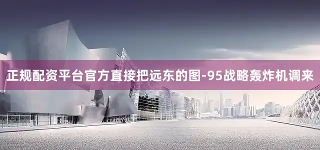 正规配资平台官方直接把远东的图-95战略轰炸机调来