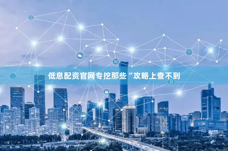 低息配资官网专挖那些“攻略上查不到