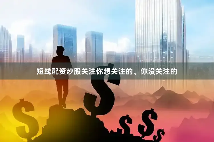 短线配资炒股关注你想关注的、你没关注的