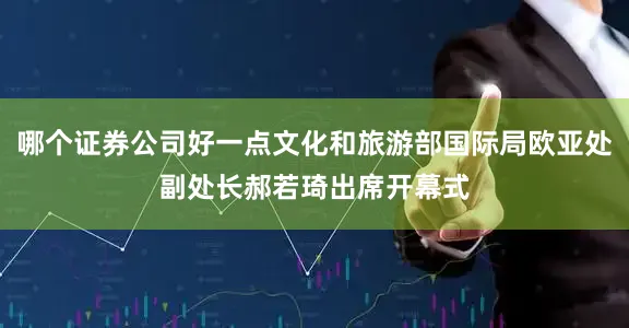 哪个证券公司好一点文化和旅游部国际局欧亚处副处长郝若琦出席开幕式