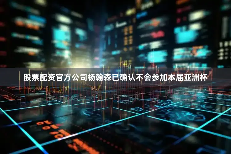 股票配资官方公司杨翰森已确认不会参加本届亚洲杯