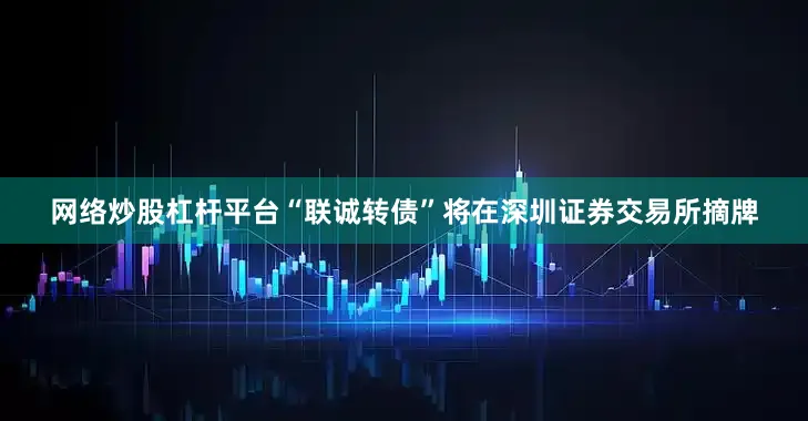 网络炒股杠杆平台“联诚转债”将在深圳证券交易所摘牌