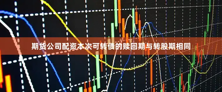 期货公司配资本次可转债的赎回期与转股期相同