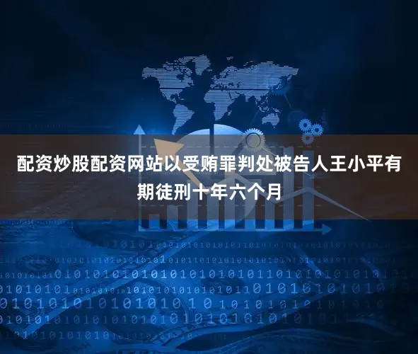 配资炒股配资网站以受贿罪判处被告人王小平有期徒刑十年六个月