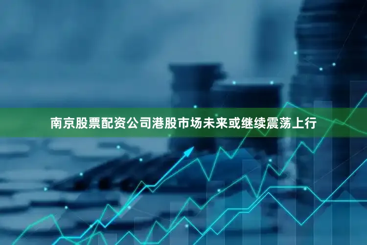 南京股票配资公司港股市场未来或继续震荡上行