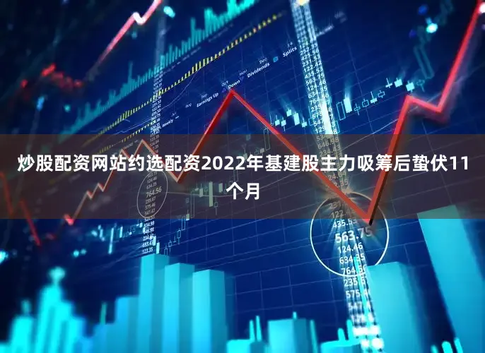 炒股配资网站约选配资2022年基建股主力吸筹后蛰伏11个月