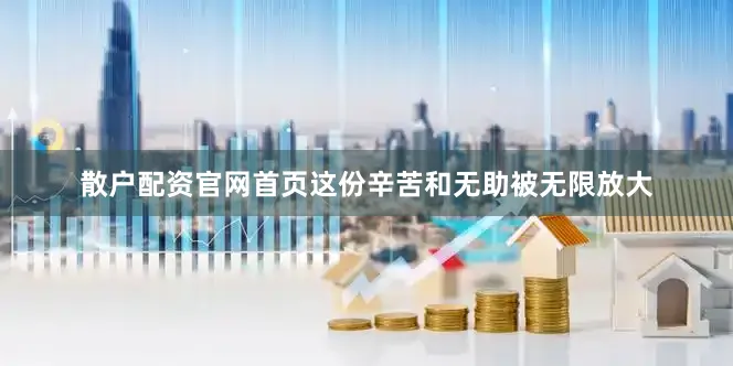 散户配资官网首页这份辛苦和无助被无限放大