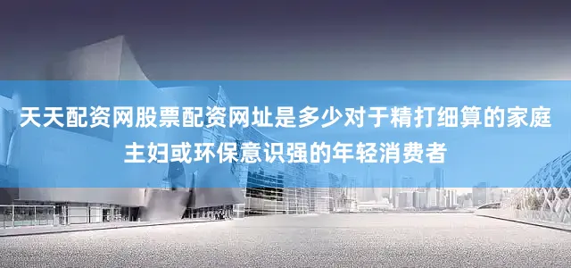 天天配资网股票配资网址是多少对于精打细算的家庭主妇或环保意识强的年轻消费者