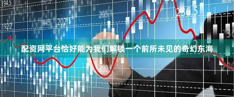 配资网平台恰好能为我们解锁一个前所未见的奇幻东海