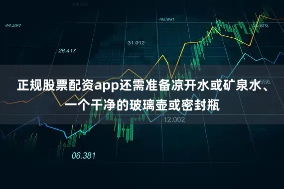 正规股票配资app还需准备凉开水或矿泉水、一个干净的玻璃壶或密封瓶