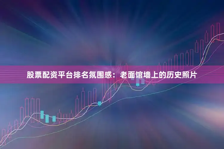 股票配资平台排名氛围感：老面馆墙上的历史照片