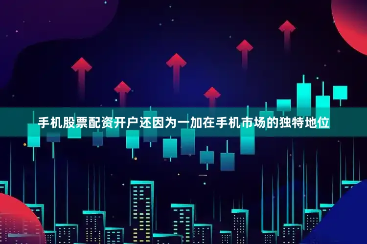 手机股票配资开户还因为一加在手机市场的独特地位