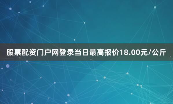 股票配资门户网登录当日最高报价18.00元/公斤