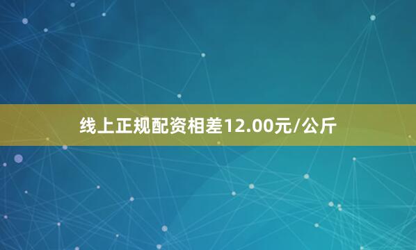 线上正规配资相差12.00元/公斤
