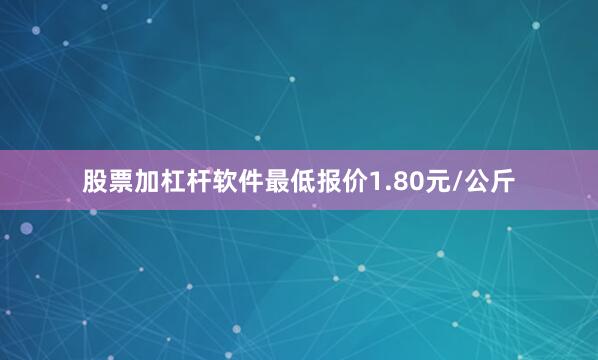 股票加杠杆软件最低报价1.80元/公斤