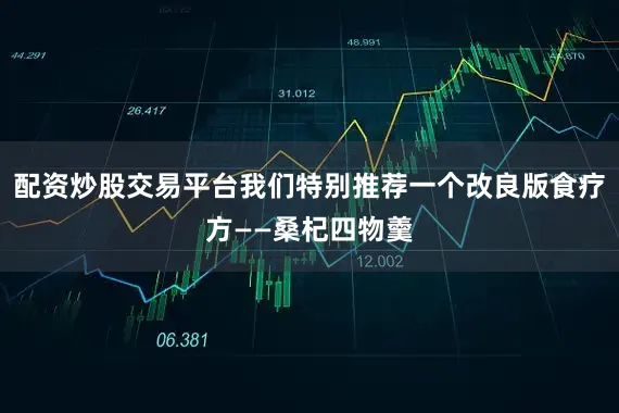 配资炒股交易平台我们特别推荐一个改良版食疗方——桑杞四物羹