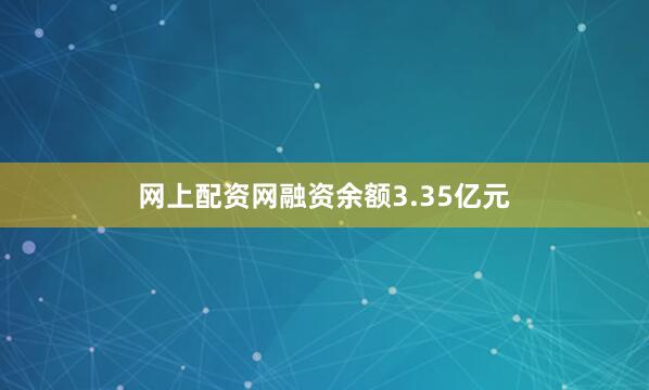 网上配资网融资余额3.35亿元