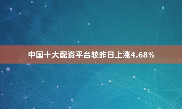 中国十大配资平台较昨日上涨4.68%